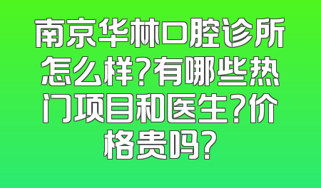 南京华林口腔诊所怎么样？有哪些热门项目和医生？价格贵吗？