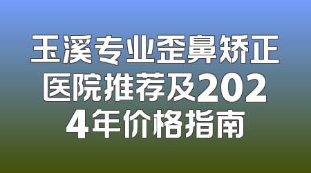 玉溪专业歪鼻矫正医院推荐及2024年价格指南