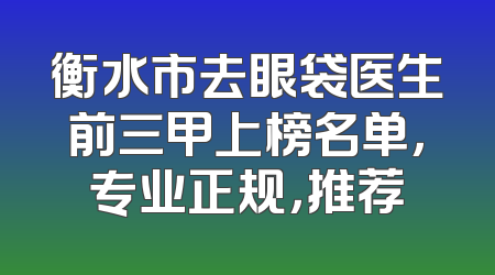 衡水市去眼袋医生前三甲上榜名单，专业正规，推荐