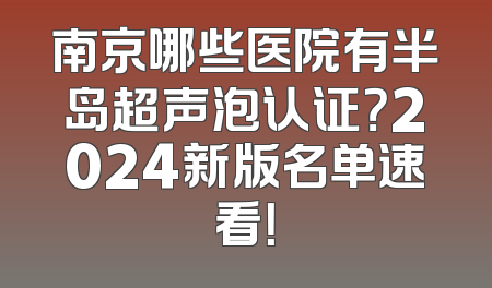 南京哪些医院有半岛超声泡认证？2024新版名单速看！