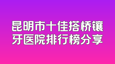 昆明市十佳搭桥镶牙医院排行榜分享
