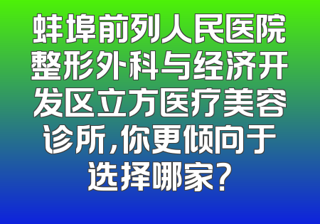 蚌埠前列人民医院整形外科与经济开发区立方医疗美容诊所，你更倾向于选择哪家？