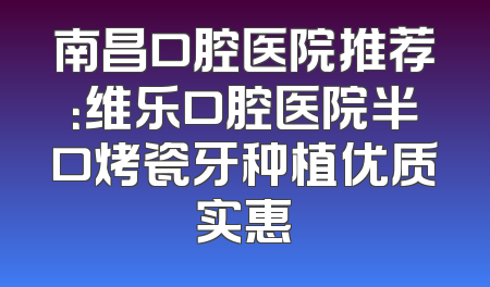 南昌口腔医院推荐：维乐口腔医院半口烤瓷牙种植优质实惠