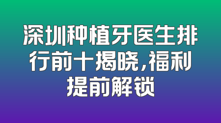 深圳种植牙医生排行前十揭晓，福利提前解锁