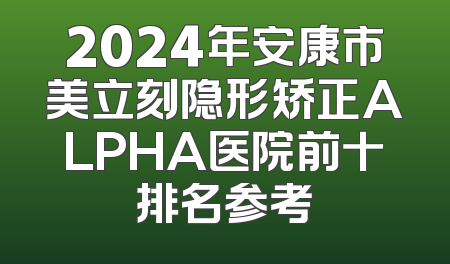 2024年安康市美立刻隐形矫正ALPHA医院前十排名参考