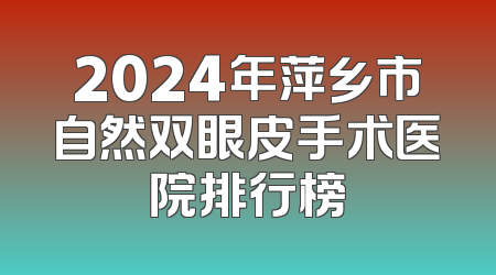 2024年萍乡市自然双眼皮手术医院排行榜