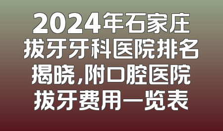 2024年石家庄拔牙牙科医院排名揭晓，附口腔医院拔牙费用一览表
