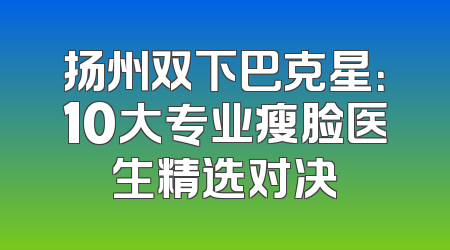 扬州双下巴克星：10大专业瘦脸医生精选对决