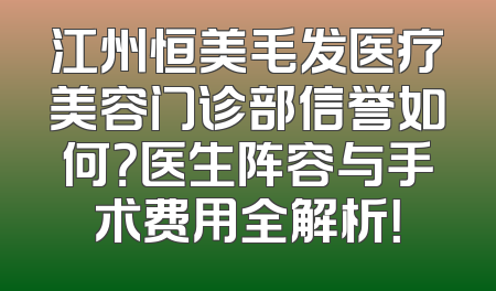 江州恒美毛发医疗美容门诊部信誉如何？医生阵容与手术费用全解析！
