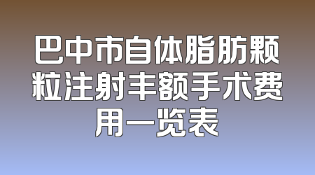 巴中市自体脂肪颗粒注射丰额手术费用一览表