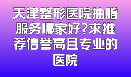 天津整形医院抽脂服务哪家好？求推荐信誉高且专业的医院