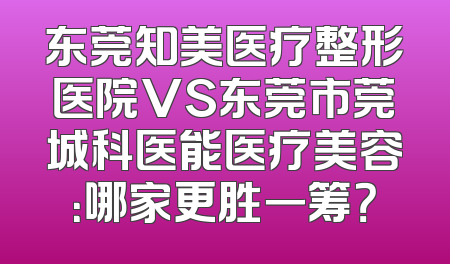 东莞知美医疗整形医院VS东莞市莞城科医能医疗美容：哪家更胜一筹？