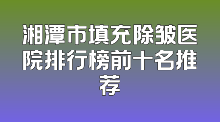 湘潭市填充除皱医院排行榜前十名推荐