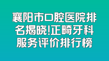 襄阳市口腔医院排名揭晓！正畸牙科服务评价排行榜