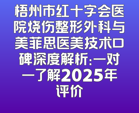 梧州市红十字会医院烧伤整形外科与美菲思医美技术口碑深度解析：一对一了解2025年评价