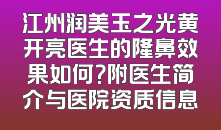 江州润美玉之光黄开亮医生的隆鼻效果如何？附医生简介与医院资质信息