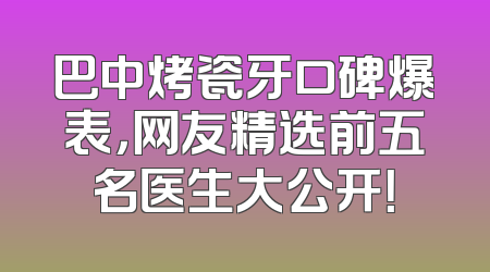 巴中烤瓷牙口碑爆表，网友精选前五名医生大公开！
