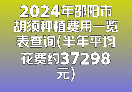 2024年邵阳市胡须种植费用一览表查询（半年平均花费约37298元）