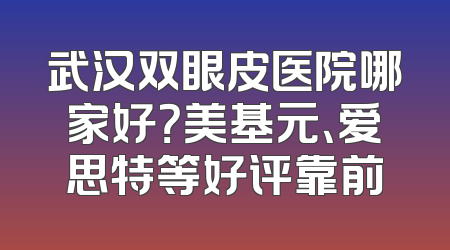武汉双眼皮医院哪家好？美基元、爱思特等好评靠前