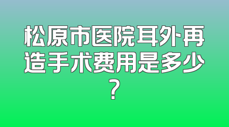松原市医院耳外再造手术费用是多少？