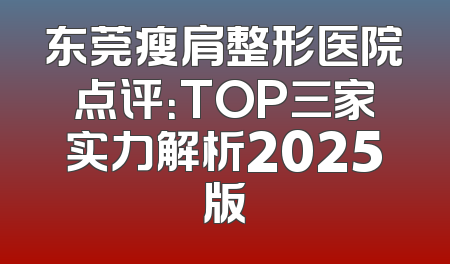 东莞瘦肩整形医院点评：TOP三家实力解析2025版