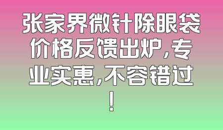 张家界微针除眼袋价格反馈出炉，专业实惠，不容错过！
