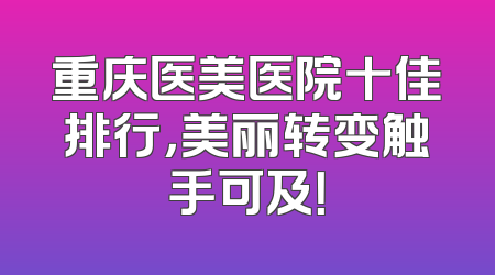 重庆医美医院十佳排行，美丽转变触手可及！