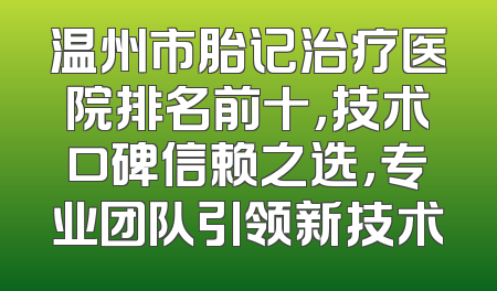 温州市胎记治疗医院排名前十，技术口碑信赖之选，专业团队引领新技术
