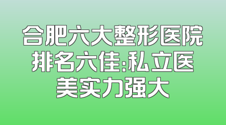 合肥六大整形医院排名六佳：私立医美实力强大