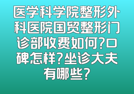 医学科学院整形外科医院国贸整形门诊部收费如何？口碑怎样？坐诊大夫有哪些？