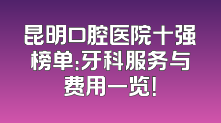 昆明口腔医院十强榜单：牙科服务与费用一览！