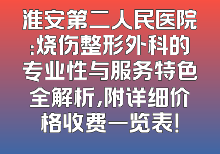 淮安第二人民医院：烧伤整形外科的专业性与服务特色全解析，附详细价格收费一览表！