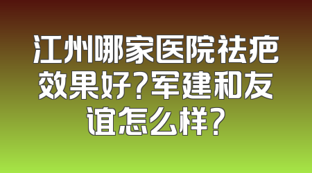 江州哪家医院祛疤效果好？军建和友谊怎么样？