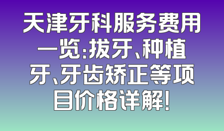 天津牙科服务费用一览：拔牙、种植牙、牙齿矫正等项目价格详解！