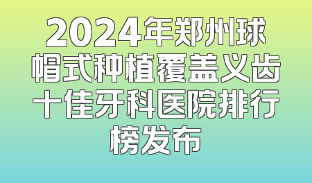 2024年郑州球帽式种植覆盖义齿十佳牙科医院排行榜发布