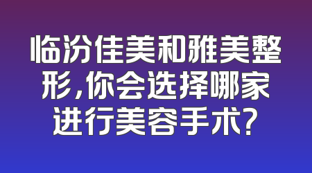 临汾佳美和雅美整形，你会选择哪家进行美容手术？