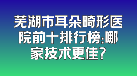 芜湖市耳朵畸形医院前十排行榜：哪家技术更佳？