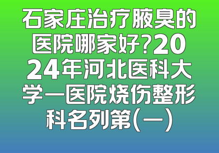 石家庄治疗腋臭的医院哪家好？2024年河北医科大学一医院烧伤整形科名列第（一）