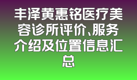 丰泽黄惠铭医疗美容诊所评价、服务介绍及位置信息汇总