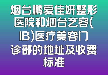 烟台鹏爱佳妍整形医院和烟台艺容(IB)医疗美容门诊部的地址及收费标准