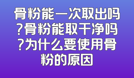 骨粉能一次取出吗？骨粉能取干净吗？为什么要使用骨粉的原因