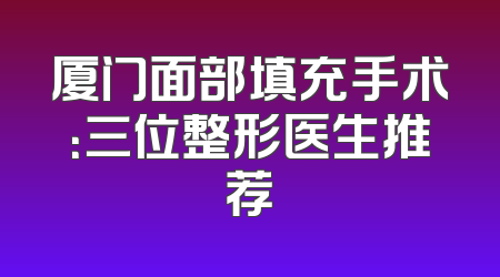 厦门面部填充手术：三位整形医生推荐