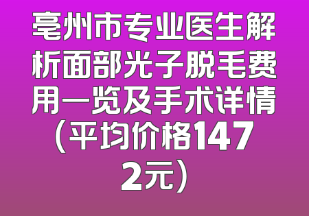 亳州市专业医生解析面部光子脱毛费用一览及手术详情（平均价格1472元）