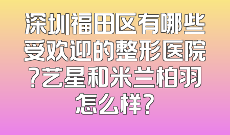 深圳福田区有哪些受欢迎的整形医院？艺星和米兰柏羽怎么样？