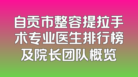 自贡市整容提拉手术专业医生排行榜及院长团队概览