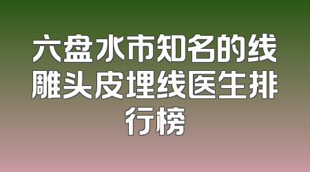 六盘水市知名的线雕头皮埋线医生排行榜