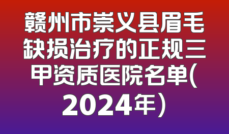 赣州市崇义县眉毛缺损治疗的正规三甲资质医院名单（2024年）