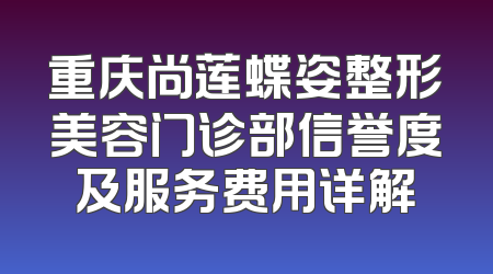 重庆尚莲蝶姿整形美容门诊部信誉度及服务费用详解