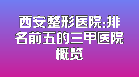 西安整形医院：排名前五的三甲医院概览