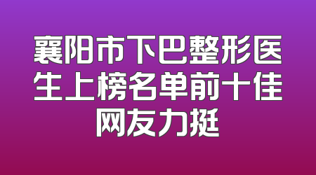 襄阳市下巴整形医生上榜名单前十佳网友力挺